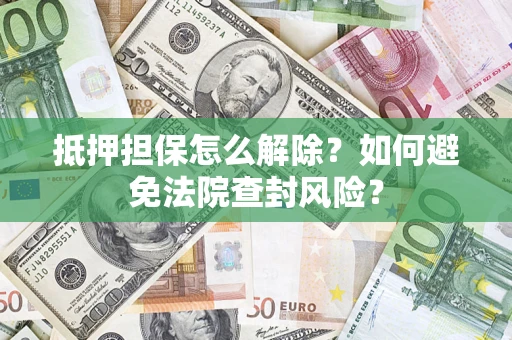 济南抵押担保怎么解除？如何避免法院查封风险？