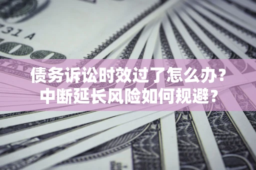 济南债务诉讼时效过了怎么办？中断延长风险如何规避？