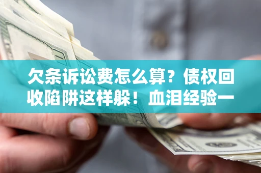 济南欠条诉讼费怎么算？债权回收陷阱这样躲！血泪经验一次讲透