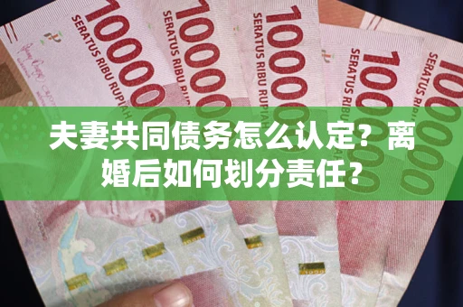 济南夫妻共同债务怎么认定？离婚后如何划分责任？