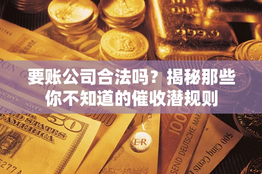 济南要账公司合法吗？揭秘那些你不知道的催收潜规则