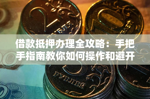 济南借款抵押办理全攻略：手把手指南教你如何操作和避开雷区