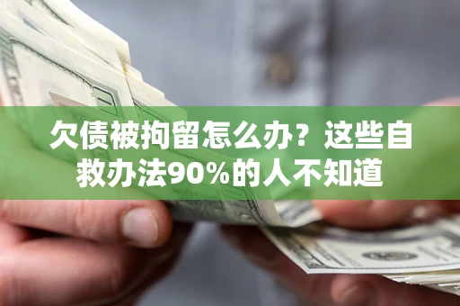 济南欠债被拘留怎么办？这些自救办法90%的人不知道