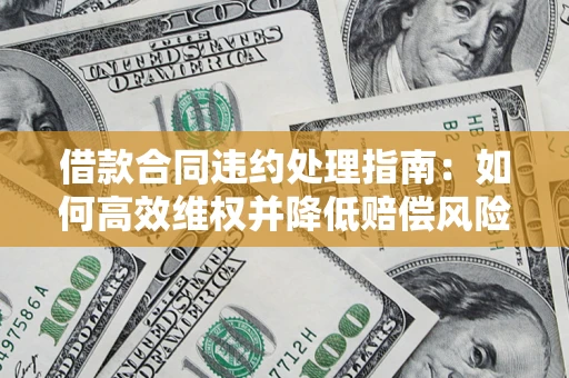 济南借款合同违约处理指南：如何高效维权并降低赔偿风险？
