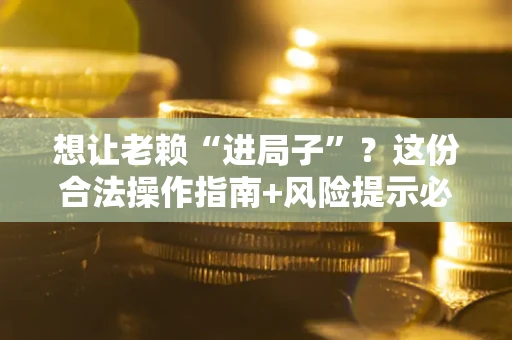 济南想让老赖“进局子”？这份合法操作指南+风险提示必须看！