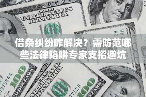 济南借条纠纷咋解决？需防范哪些法律陷阱专家支招避坑