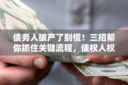济南债务人破产了别慌！三招帮你抓住关键流程，债权人权益不再缩水