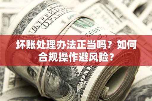 济南坏账处理办法正当吗？如何合规操作避风险？