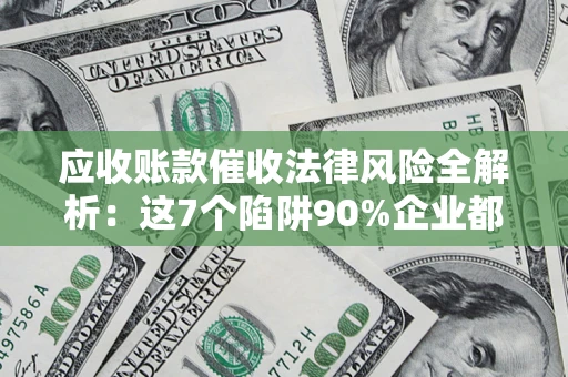 济南应收账款催收法律风险全解析：这7个陷阱90%企业都踩过（含合规应对指南）