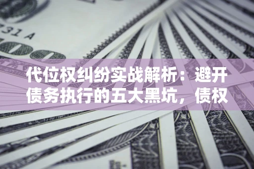 济南代位权纠纷实战解析：避开债务执行的五大黑坑，债权人必看指南