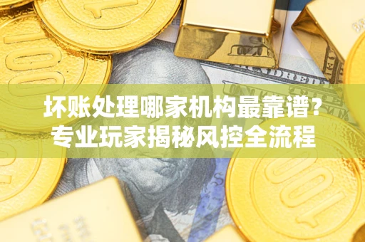 济南坏账处理哪家机构最靠谱？专业玩家揭秘风控全流程