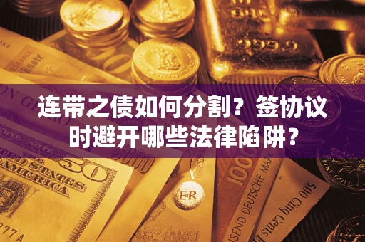济南连带之债如何分割？签协议时避开哪些法律陷阱？