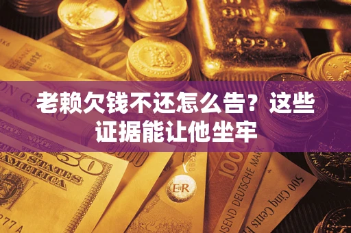 济南老赖欠钱不还怎么告？这些证据能让他坐牢