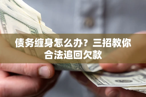 济南债务缠身怎么办？三招教你合法追回欠款