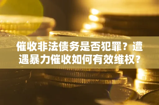 济南催收非法债务是否犯罪?遭遇暴力催收如何有效维权? 济南催收非法债务是否犯罪?遭遇暴力催收如何有效维权?