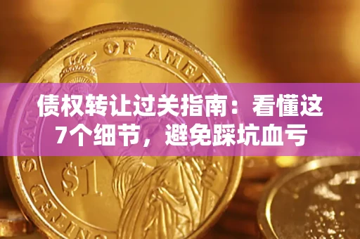 济南债权转让过关指南：看懂这7个细节，避免踩坑血亏