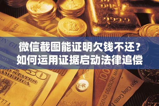 济南微信截图能证明欠钱不还？如何运用证据启动法律追偿程序？