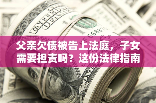 济南父亲欠债被告上法庭，子女需要担责吗？这份法律指南必须看完