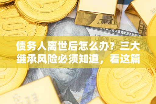 济南债务人离世后怎么办？三大继承风险必须知道，看这篇就够了