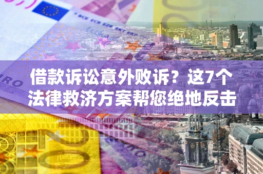 济南借款诉讼意外败诉？这7个法律救济方案帮您绝地反击！
