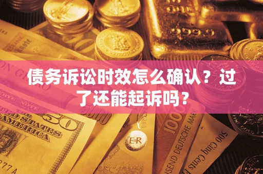 济南债务诉讼时效怎么确认？过了还能起诉吗？