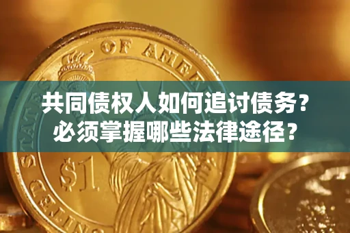 济南共同债权人如何追讨债务？必须掌握哪些法律途径？