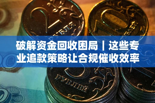 济南破解资金回收困局｜这些专业追款策略让合规催收效率翻倍