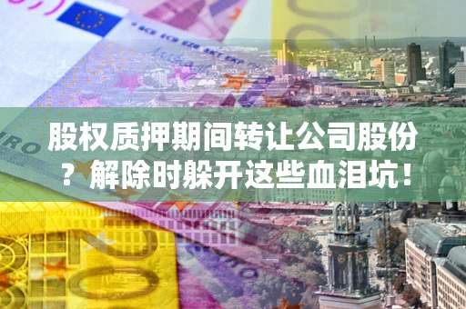 济南股权质押期间转让公司股份？解除时躲开这些血泪坑！