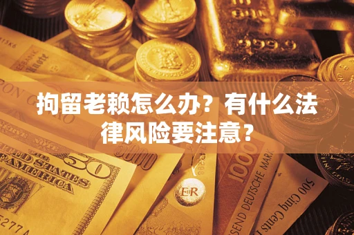 济南拘留老赖怎么办？有什么法律风险要注意？