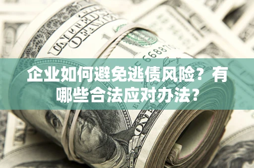 济南企业如何避免逃债风险？有哪些合法应对办法？