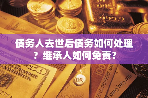 济南债务人去世后债务如何处理？继承人如何免责？