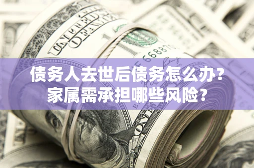济南债务人去世后债务怎么办？家属需承担哪些风险？
