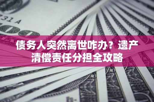 济南债务人突然离世咋办？遗产清偿责任分担全攻略