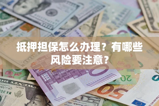 济南抵押担保怎么办理？有哪些风险要注意？