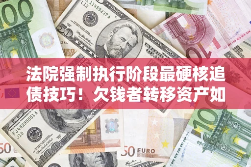 济南法院强制执行阶段最硬核追债技巧！欠钱者转移资产如何破解？