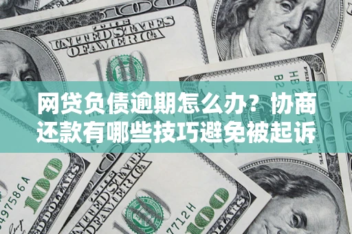 济南网贷负债逾期怎么办？协商还款有哪些技巧避免被起诉？