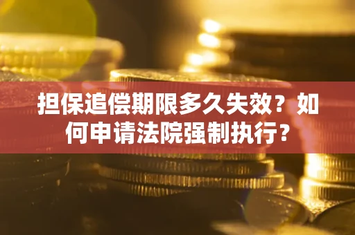 济南担保追偿期限多久失效？如何申请法院强制执行？