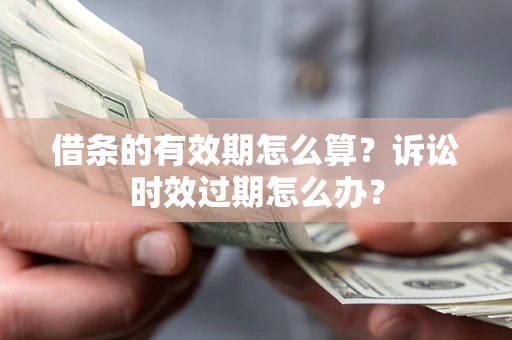 济南借条的有效期怎么算？诉讼时效过期怎么办？