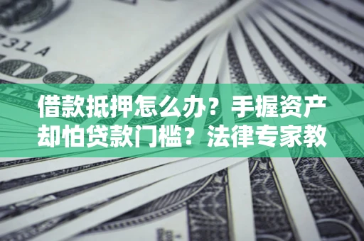 济南借款抵押怎么办？手握资产却怕贷款门槛？法律专家教你办抵押不踩坑