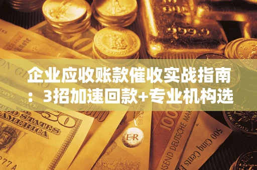 济南企业应收账款催收实战指南：3招加速回款+专业机构选择避坑