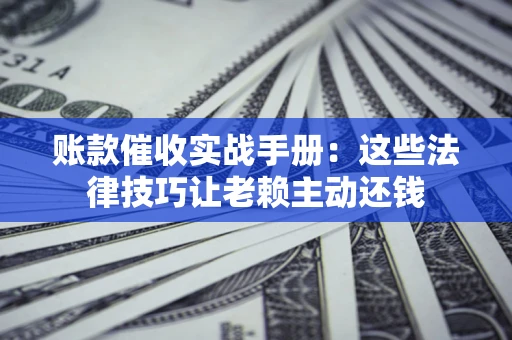 济南账款催收实战手册：这些法律技巧让老赖主动还钱