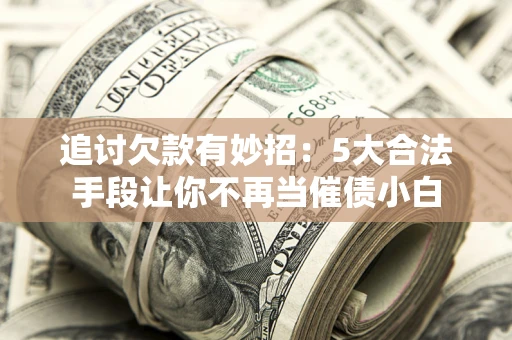 济南追讨欠款有妙招：5大合法手段让你不再当催债小白