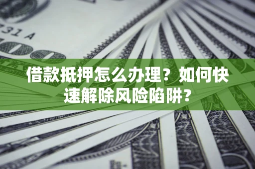 济南借款抵押怎么办理？如何快速解除风险陷阱？