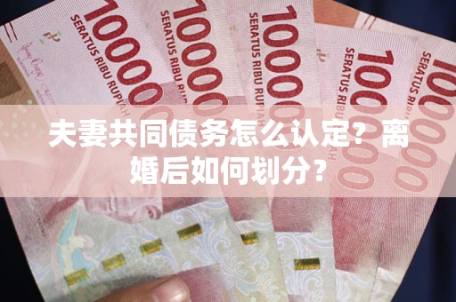济南夫妻共同债务怎么认定？离婚后如何划分？