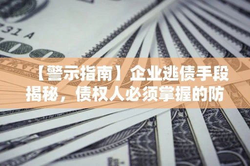 济南【警示指南】企业逃债手段揭秘，债权人必须掌握的防坑宝典