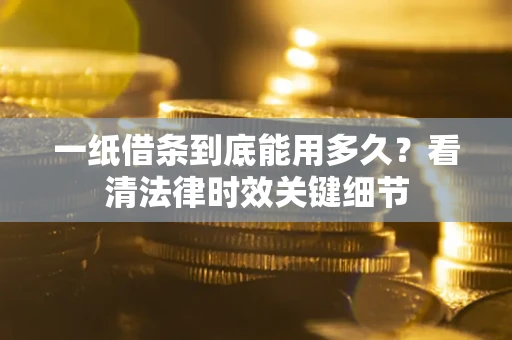 济南一纸借条到底能用多久？看清法律时效关键细节