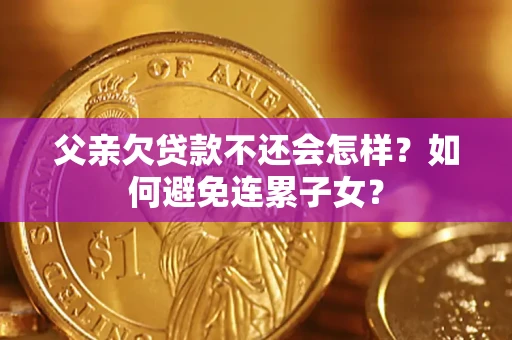 济南父亲欠贷款不还会怎样？如何避免连累子女？