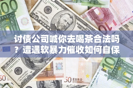 济南讨债公司喊你去喝茶合法吗？遭遇软暴力催收如何自保？