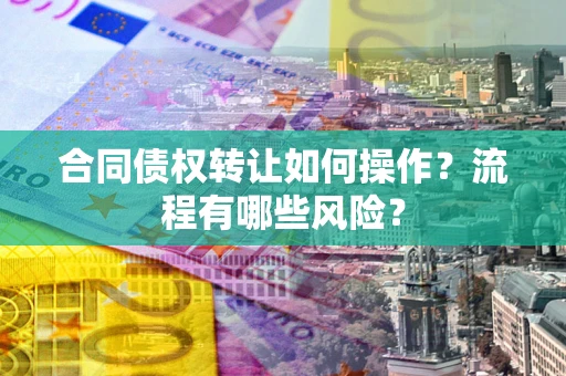 济南合同债权转让如何操作？流程有哪些风险？
