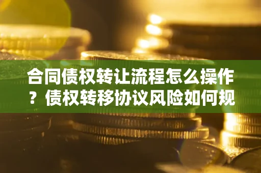 济南合同债权转让流程怎么操作？债权转移协议风险如何规避？